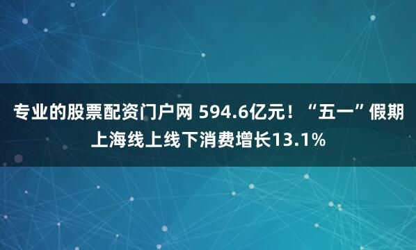专业的股票配资门户网 594.6亿元！“五一”假期上海线上线下消费增长13.1%