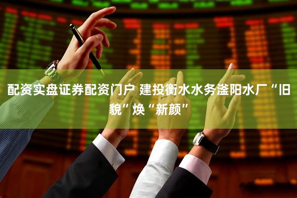 配资实盘证券配资门户 建投衡水水务滏阳水厂“旧貌”焕“新颜”