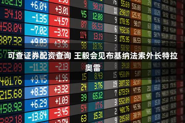 可查证券配资查询 王毅会见布基纳法索外长特拉奥雷