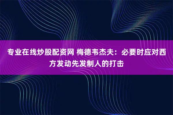 专业在线炒股配资网 梅德韦杰夫：必要时应对西方发动先发制人的打击