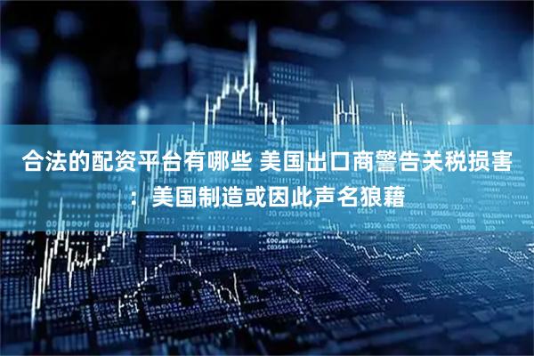 合法的配资平台有哪些 美国出口商警告关税损害：美国制造或因此声名狼藉