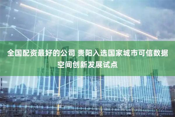全国配资最好的公司 贵阳入选国家城市可信数据空间创新发展试点