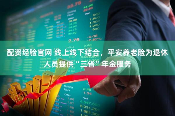 配资经验官网 线上线下结合，平安养老险为退休人员提供“三省”年金服务