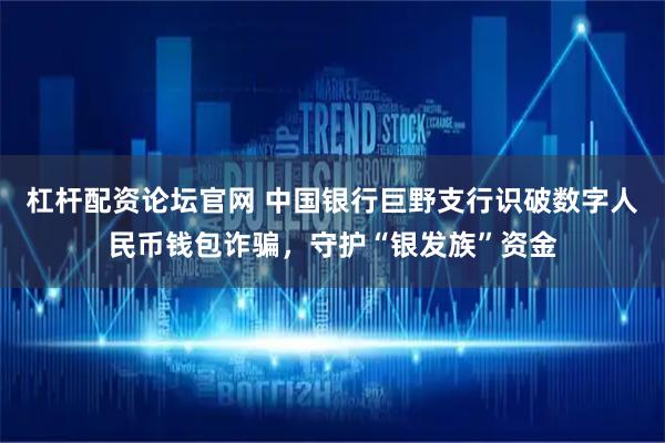 杠杆配资论坛官网 中国银行巨野支行识破数字人民币钱包诈骗，守护“银发族”资金
