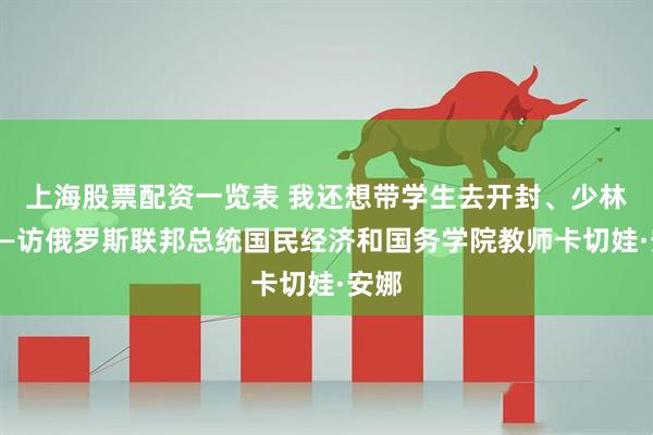 上海股票配资一览表 我还想带学生去开封、少林寺——访俄罗斯联邦总统国民经济和国务学院教师卡切娃·安娜