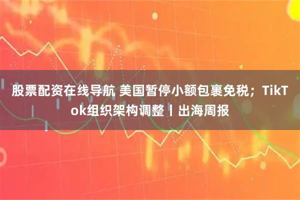 股票配资在线导航 美国暂停小额包裹免税；TikTok组织架构调整丨出海周报