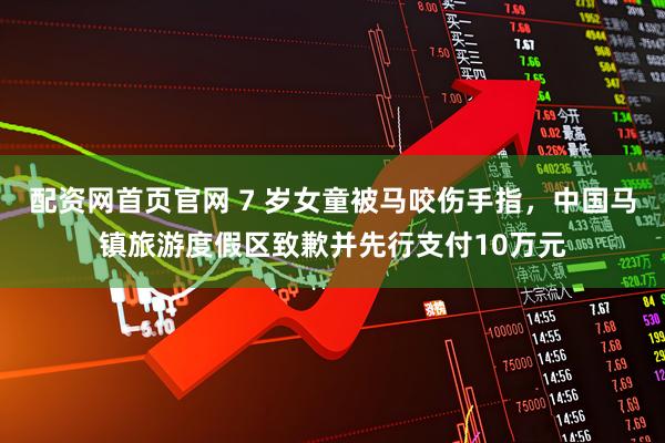 配资网首页官网 7 岁女童被马咬伤手指，中国马镇旅游度假区致歉并先行支付10万元