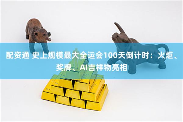 配资通 史上规模最大全运会100天倒计时：火炬、奖牌、AI吉祥物亮相
