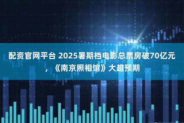 配资官网平台 2025暑期档电影总票房破70亿元，《南京照相馆》大超预期