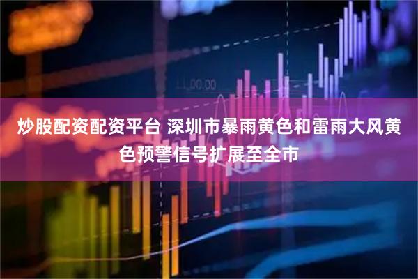 炒股配资配资平台 深圳市暴雨黄色和雷雨大风黄色预警信号扩展至全市