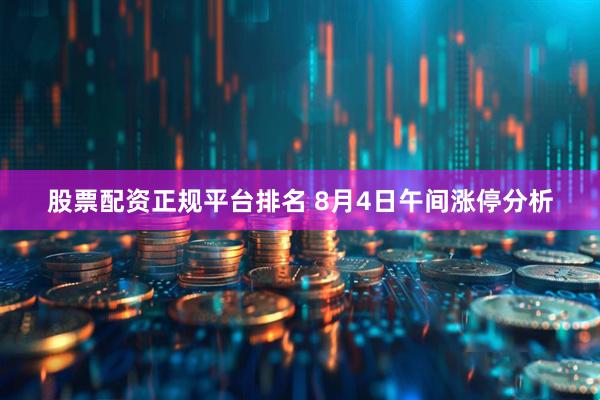 股票配资正规平台排名 8月4日午间涨停分析