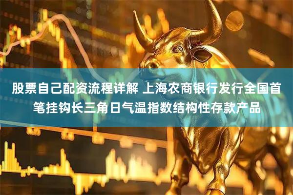 股票自己配资流程详解 上海农商银行发行全国首笔挂钩长三角日气温指数结构性存款产品