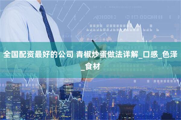 全国配资最好的公司 青椒炒蛋做法详解_口感_色泽_食材