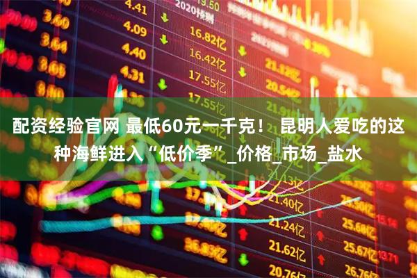 配资经验官网 最低60元一千克！ 昆明人爱吃的这种海鲜进入“低价季”_价格_市场_盐水