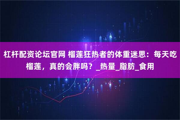 杠杆配资论坛官网 榴莲狂热者的体重迷思：每天吃榴莲，真的会胖吗？_热量_脂肪_食用