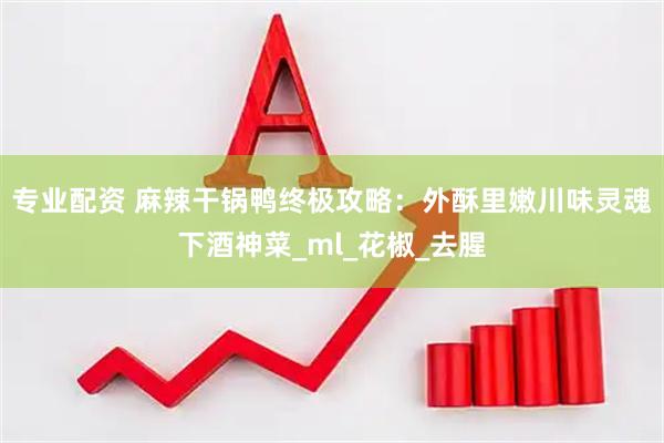 专业配资 麻辣干锅鸭终极攻略：外酥里嫩川味灵魂下酒神菜_ml_花椒_去腥