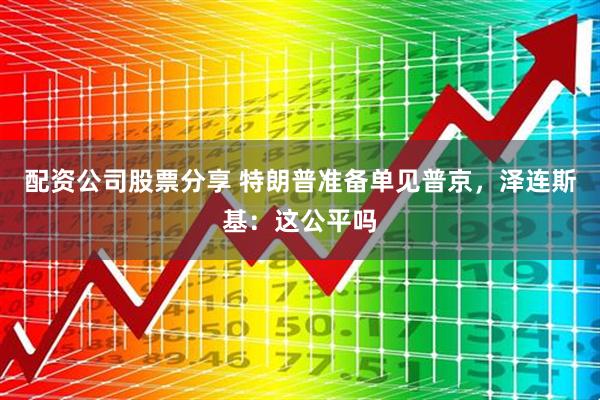 配资公司股票分享 特朗普准备单见普京，泽连斯基：这公平吗