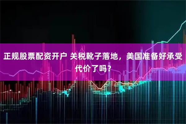正规股票配资开户 关税靴子落地，美国准备好承受代价了吗？