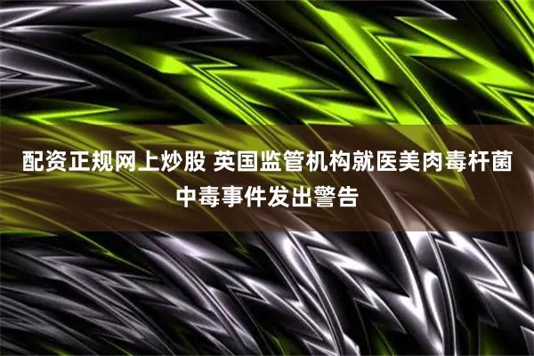 配资正规网上炒股 英国监管机构就医美肉毒杆菌中毒事件发出警告