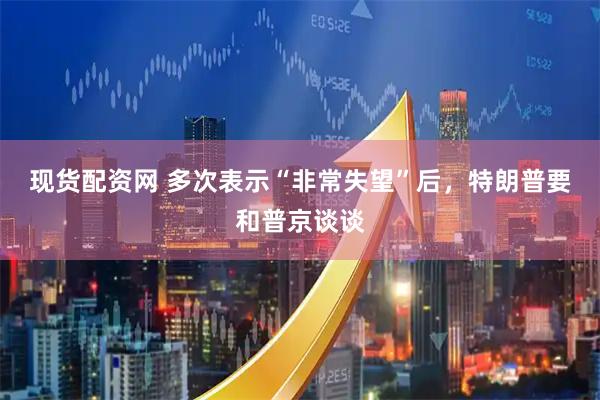 现货配资网 多次表示“非常失望”后，特朗普要和普京谈谈