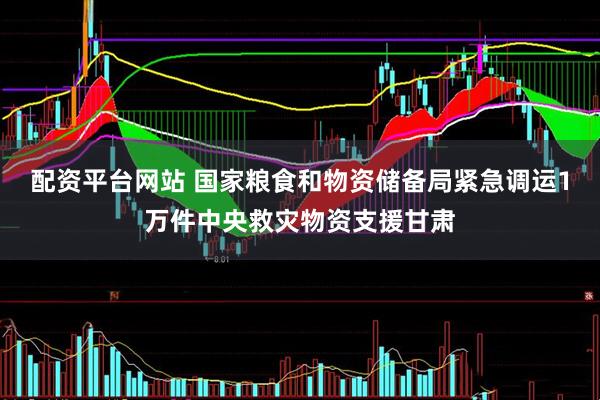 配资平台网站 国家粮食和物资储备局紧急调运1万件中央救灾物资支援甘肃