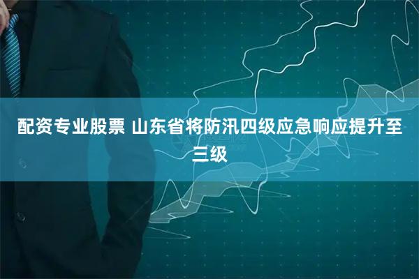 配资专业股票 山东省将防汛四级应急响应提升至三级