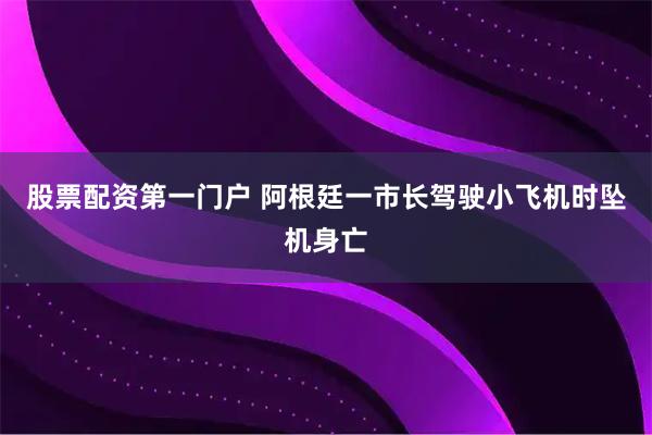 股票配资第一门户 阿根廷一市长驾驶小飞机时坠机身亡