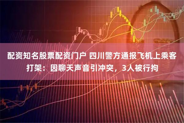 配资知名股票配资门户 四川警方通报飞机上乘客打架：因聊天声音引冲突，3人被行拘