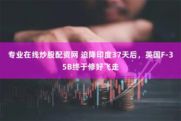 专业在线炒股配资网 迫降印度37天后，英国F-35B终于修好飞走