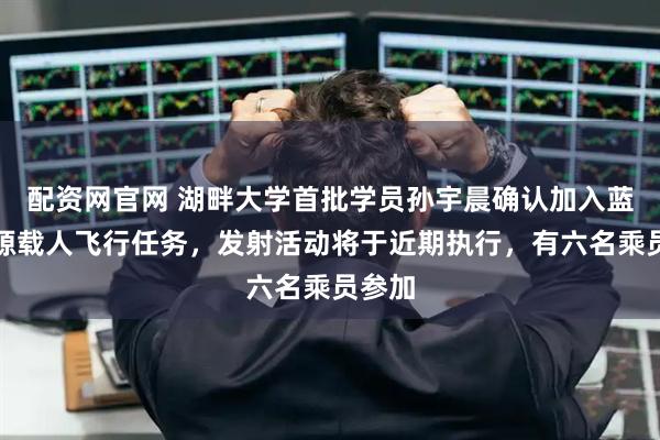 配资网官网 湖畔大学首批学员孙宇晨确认加入蓝色起源载人飞行任务，发射活动将于近期执行，有六名乘员参加