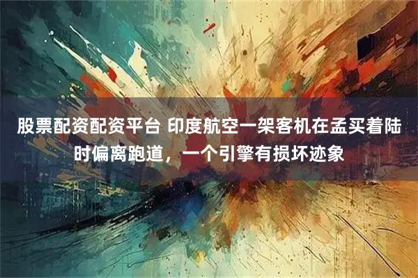 股票配资配资平台 印度航空一架客机在孟买着陆时偏离跑道，一个引擎有损坏迹象