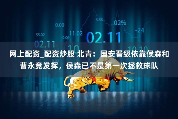 网上配资_配资炒股 北青：国安晋级依靠侯森和曹永竞发挥，侯森已不是第一次拯救球队