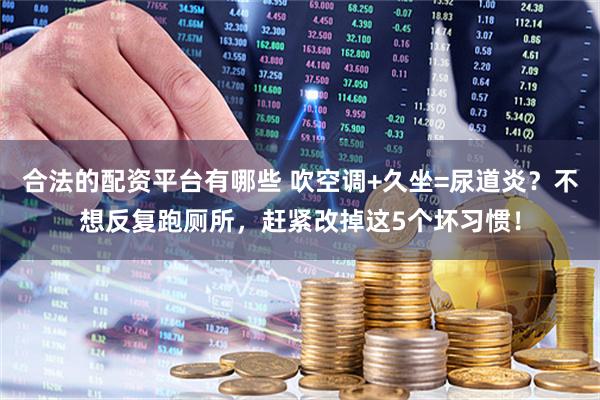 合法的配资平台有哪些 吹空调+久坐=尿道炎？不想反复跑厕所，赶紧改掉这5个坏习惯！