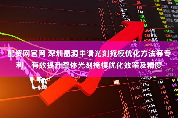 配资网官网 深圳晶源申请光刻掩模优化方法等专利，有效提升整体光刻掩模优化效率及精度