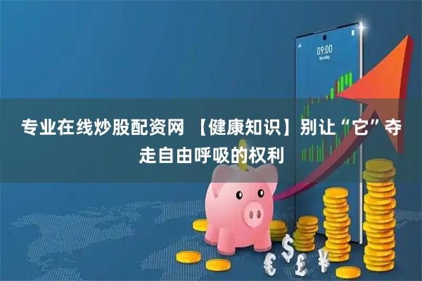 专业在线炒股配资网 【健康知识】别让“它”夺走自由呼吸的权利