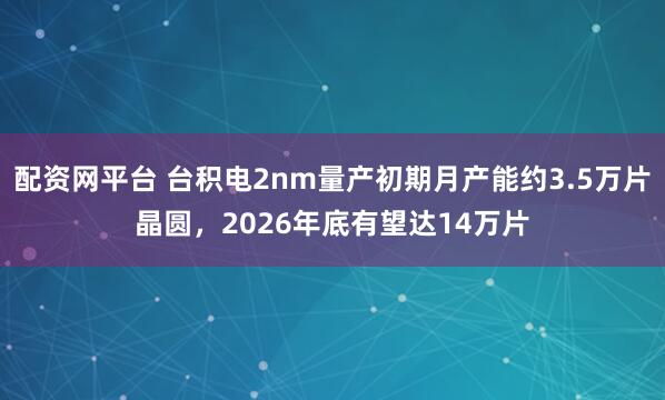配资网平台 台积电2nm量产初期月产能约3.5万片晶圆，2026年底有望达14万片