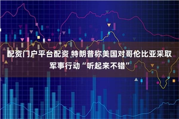 配资门户平台配资 特朗普称美国对哥伦比亚采取军事行动“听起来不错”