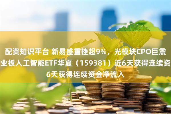 配资知识平台 新易盛重挫超9%，光模块CPO巨震回调，创业板人工智能ETF华夏（159381）近6天获得连续资金净流入