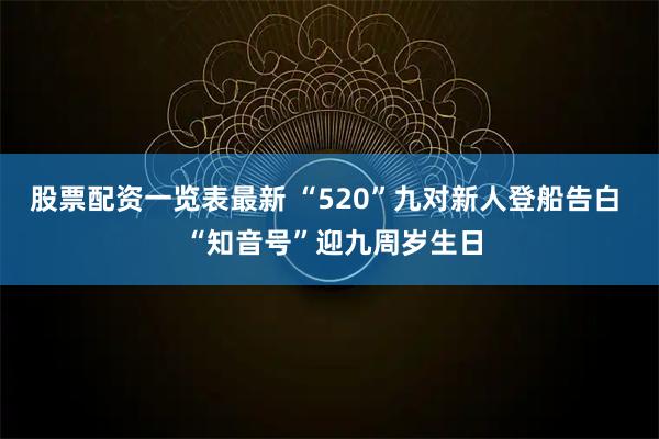 股票配资一览表最新 “520”九对新人登船告白  “知音号”迎九周岁生日
