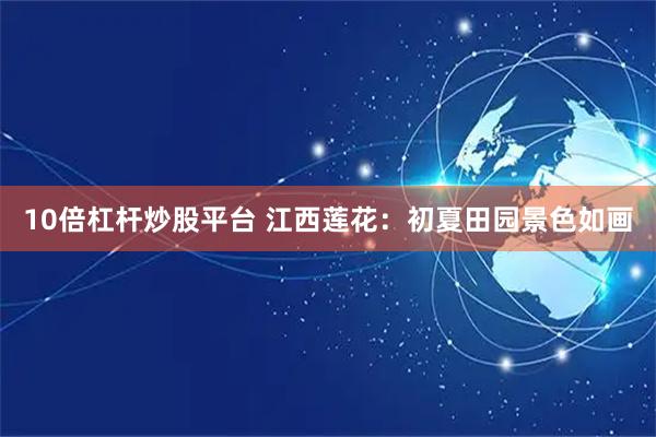 10倍杠杆炒股平台 江西莲花：初夏田园景色如画