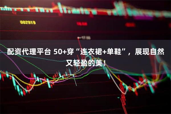 配资代理平台 50+穿“连衣裙+单鞋”，展现自然又轻盈的美！