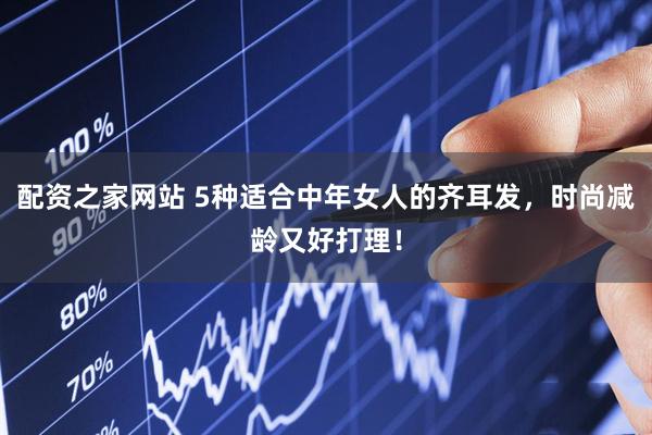 配资之家网站 5种适合中年女人的齐耳发，时尚减龄又好打理！