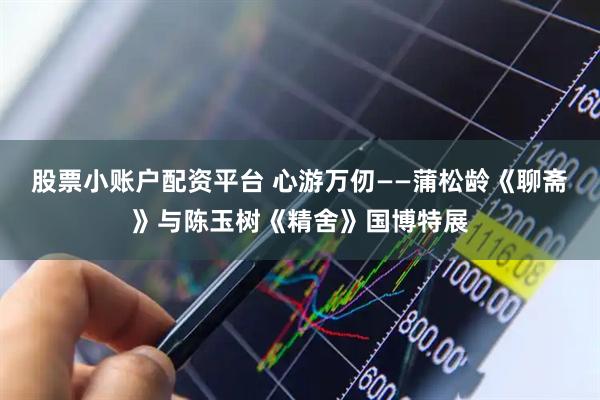 股票小账户配资平台 心游万仞——蒲松龄《聊斋》与陈玉树《精舍》国博特展