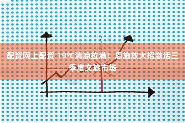配资网上配资 19℃清凉拉满！恩施放大招激活三季度文旅市场