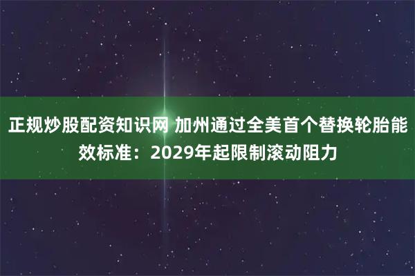 正规炒股配资知识网 加州通过全美首个替换轮胎能效标准：2029年起限制滚动阻力