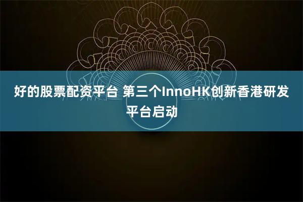 好的股票配资平台 第三个InnoHK创新香港研发平台启动